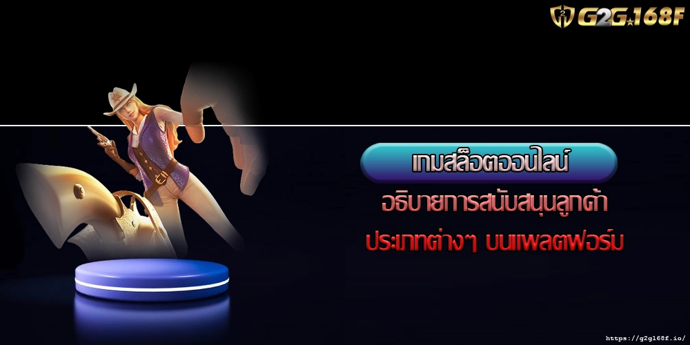 เกมสล็อตออนไลน์ อธิบายการสนับสนุนลูกค้าประเภทต่างๆ บนแพลตฟอร์ม